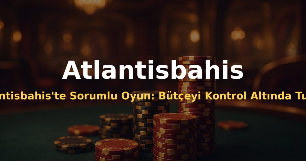 Atlantisbahis'te Sorumlu Oyun: Bütçeyi Kontrol Altında Tutmanın Yolları - Atlantisbahis